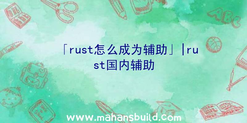 「rust怎么成为辅助」|rust国内辅助